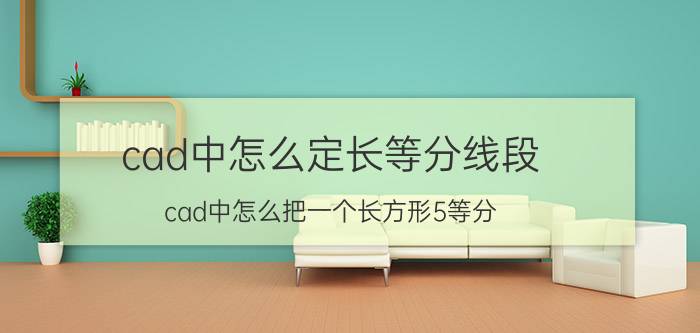 cad中怎么定长等分线段 cad中怎么把一个长方形5等分？